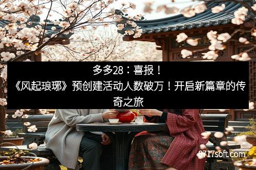 多多28：喜报！《风起琅琊》预创建活动人数破万！开启新篇章的传奇之旅
