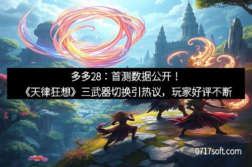 多多28：首测数据公开！《天律狂想》三武器切换引热议，玩家好评不断